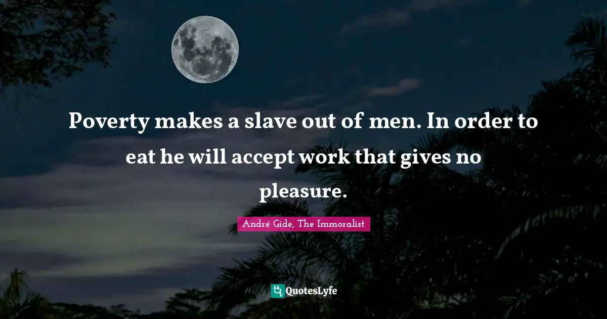 Poverty makes a slave out of men. In order to eat he will accept work that gives no pleasure.