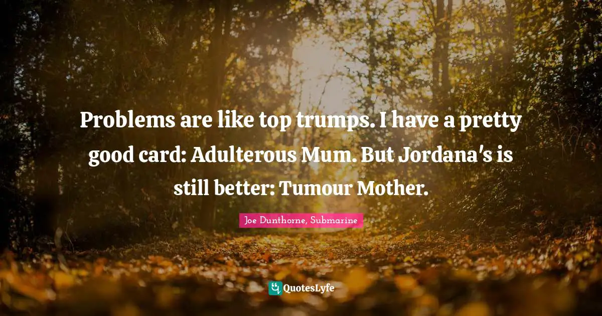 Problems are like top trumps. I have a pretty good card: Adulterous Mum. But Jordana's is still better: Tumour Mother.