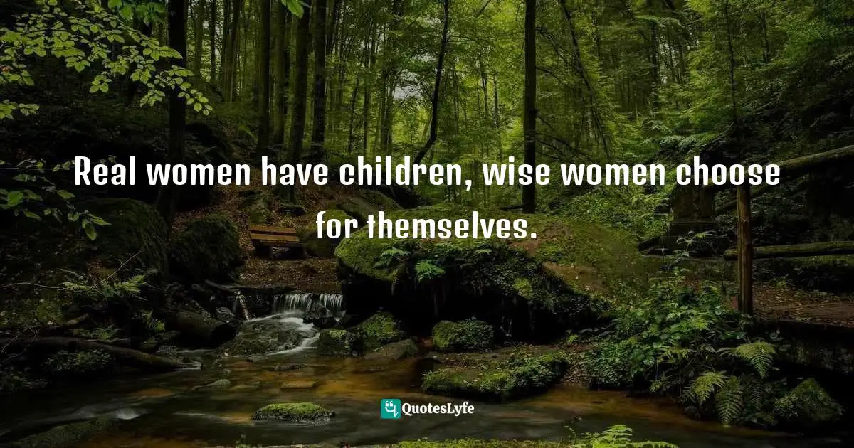 Real women have children, wise women choose for themselves.