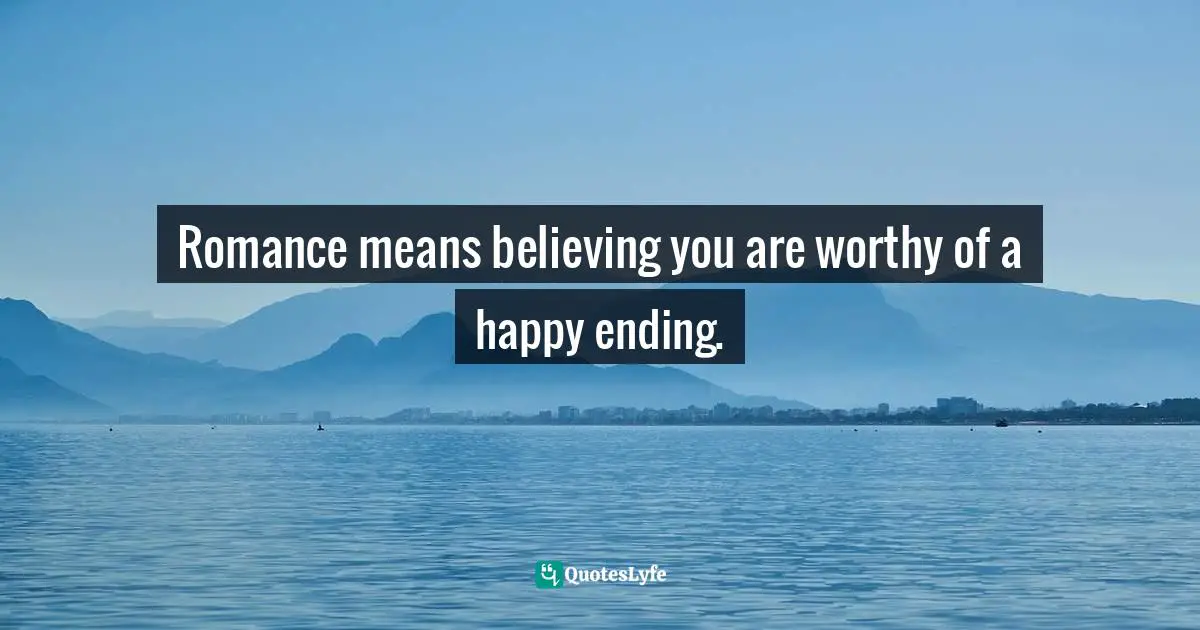 Romance means believing you are worthy of a happy ending.
