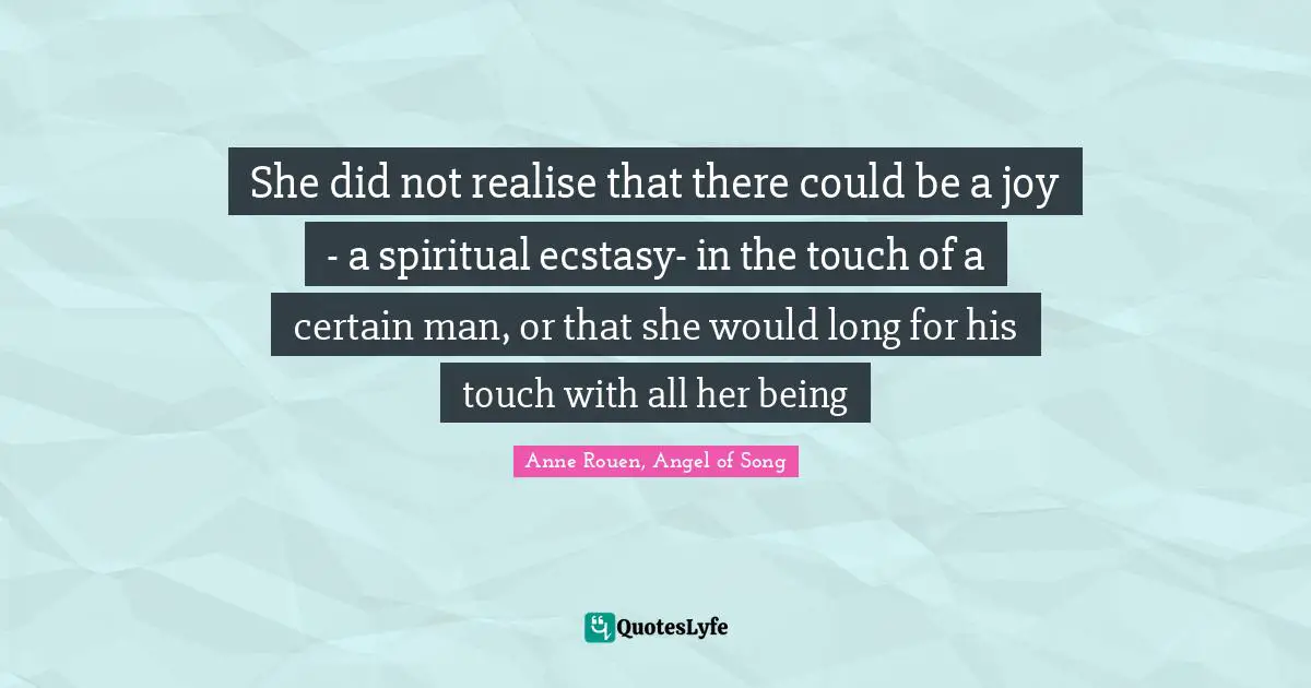 She did not realise that there could be a joy - a spiritual ecstasy- in the touch of a certain man, or that she would long for his touch with all her being