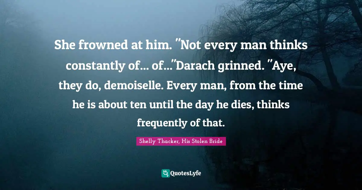 She frowned at him. "Not every man thinks constantly of... of..."Darach grinned. "Aye, they do, demoiselle. Every man, from the time he is about ten until the day he dies, thinks frequently of that.