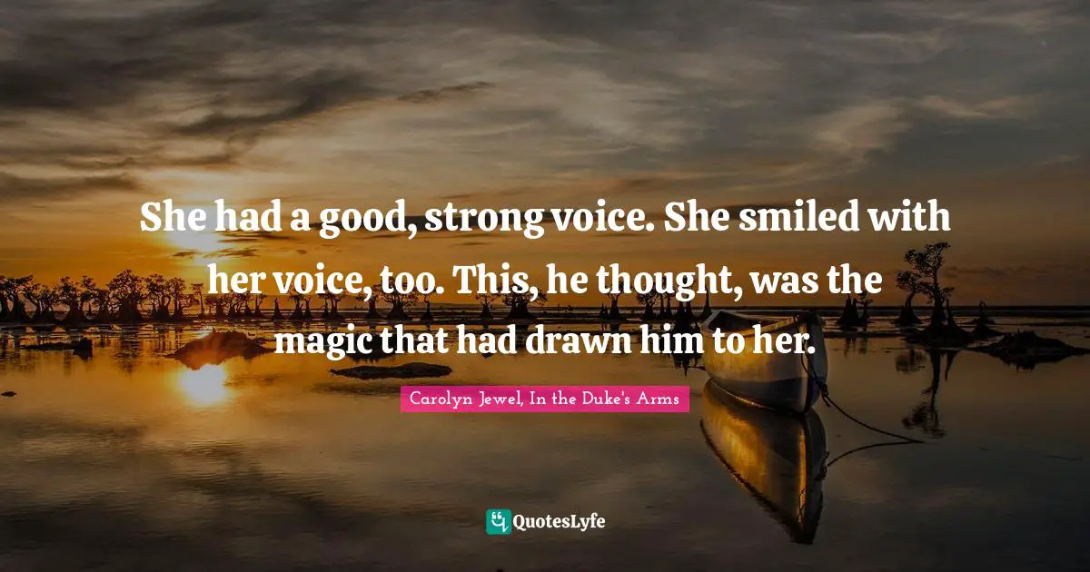 She had a good, strong voice. She smiled with her voice, too. This, he thought, was the magic that had drawn him to her.