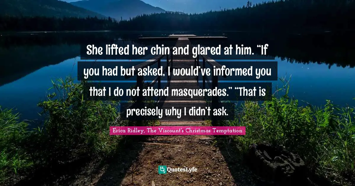 She lifted her chin and glared at him. “If you had but asked, I would’ve informed you that I do not attend masquerades.” “That is precisely why I didn’t ask.