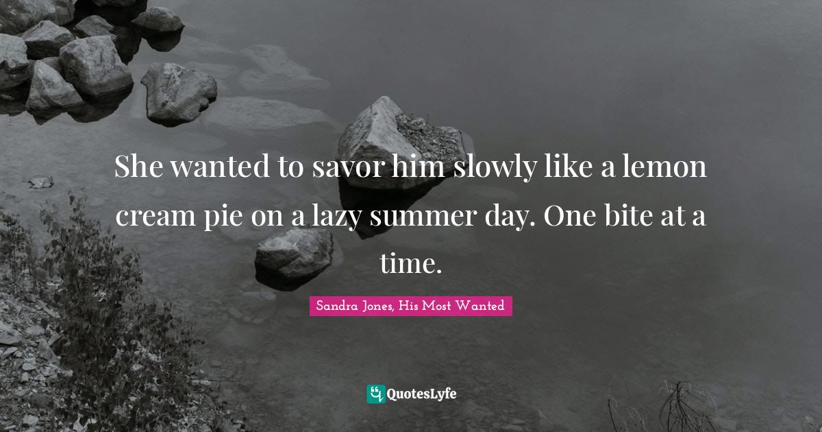 She wanted to savor him slowly like a lemon cream pie on a lazy summer day. One bite at a time.