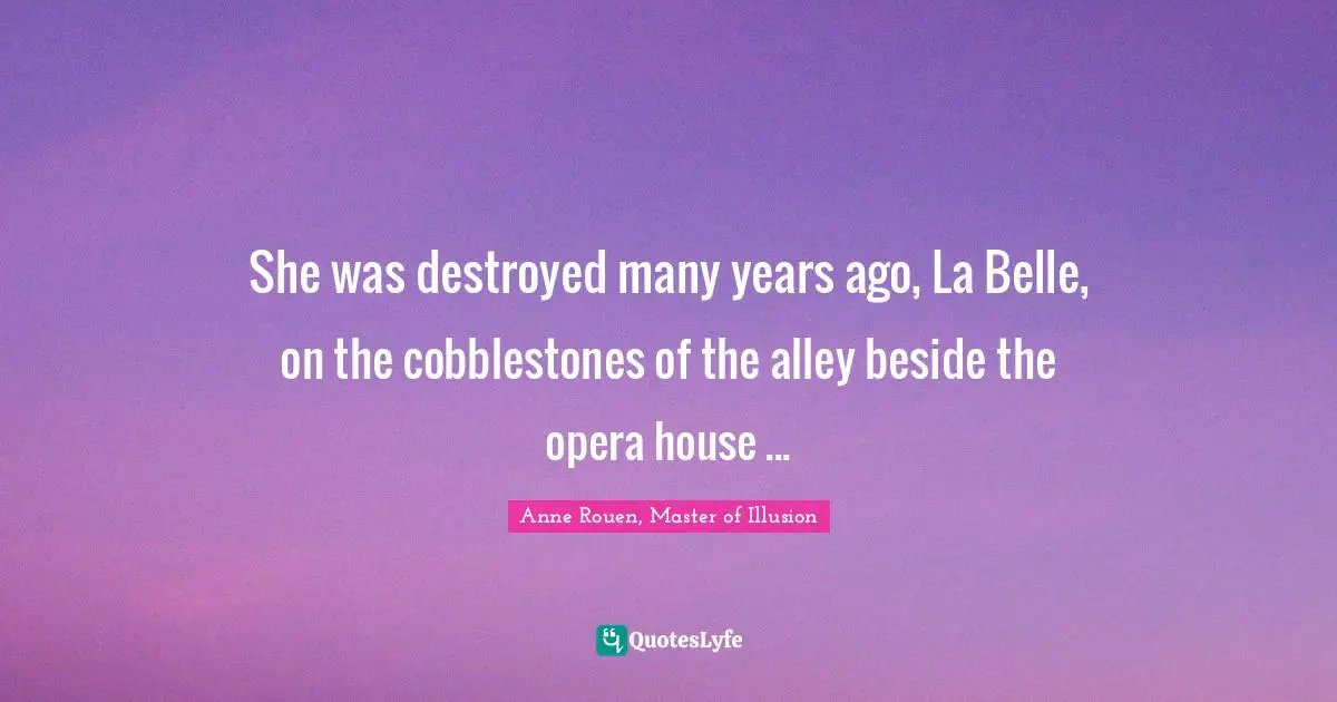 She was destroyed many years ago, La Belle, on the cobblestones of the alley beside the opera house ...