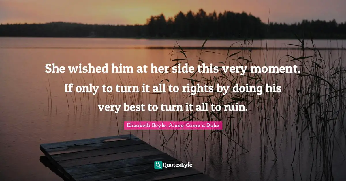 She wished him at her side this very moment. If only to turn it all to rights by doing his very best to turn it all to ruin.