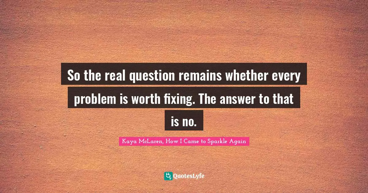 So the real question remains whether every problem is worth fixing. The answer to that is no.