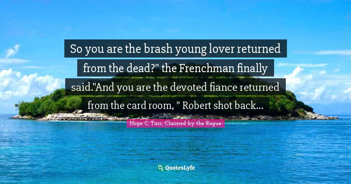 So you are the brash young lover returned from the dead?" the Frenchman finally said."And you are the devoted fiance returned from the card room, " Robert shot back...
