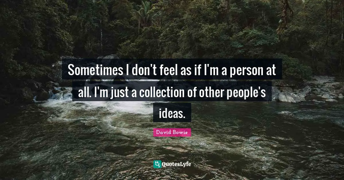 Sometimes I don't feel as if I'm a person at all. I'm just a collection of other people's ideas.