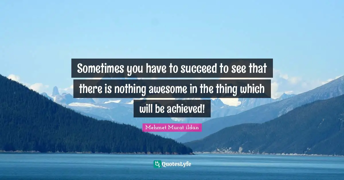 Sometimes you have to succeed to see that there is nothing awesome in the thing which will be achieved!