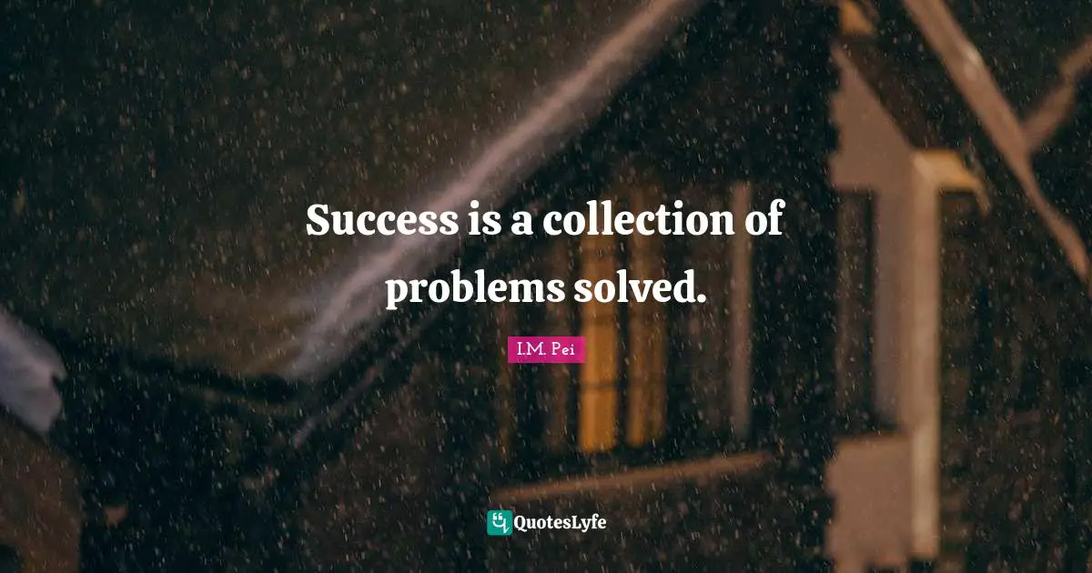 I.M. Pei Quotes: "Success is a collection of problems solved."