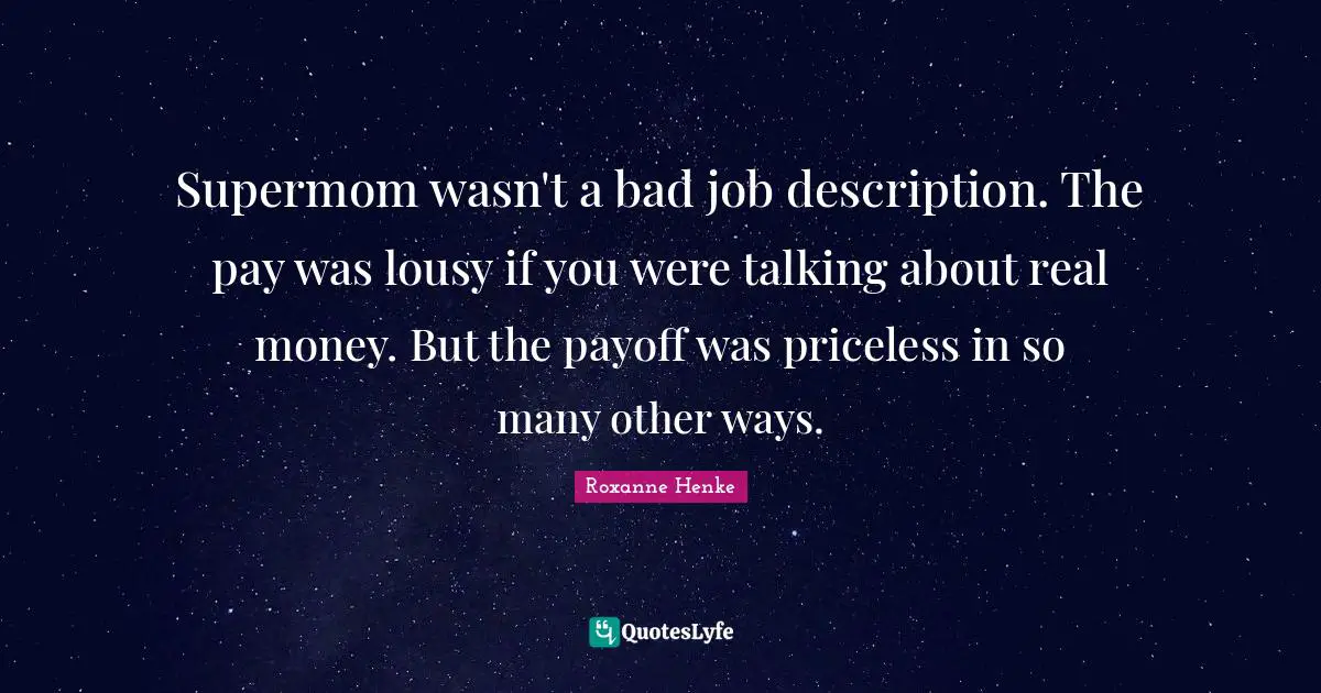 Supermom wasn't a bad job description. The pay was lousy if you were talking about real money. But the payoff was priceless in so many other ways.