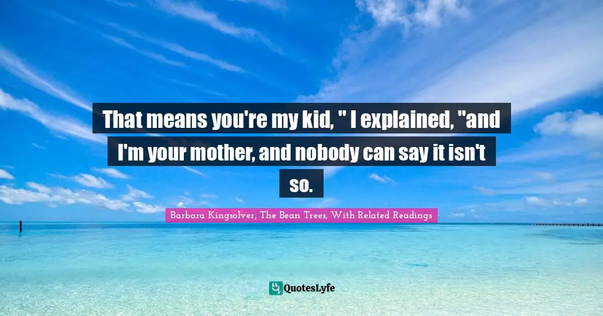 That means you're my kid, " I explained, "and I'm your mother, and nobody can say it isn't so.