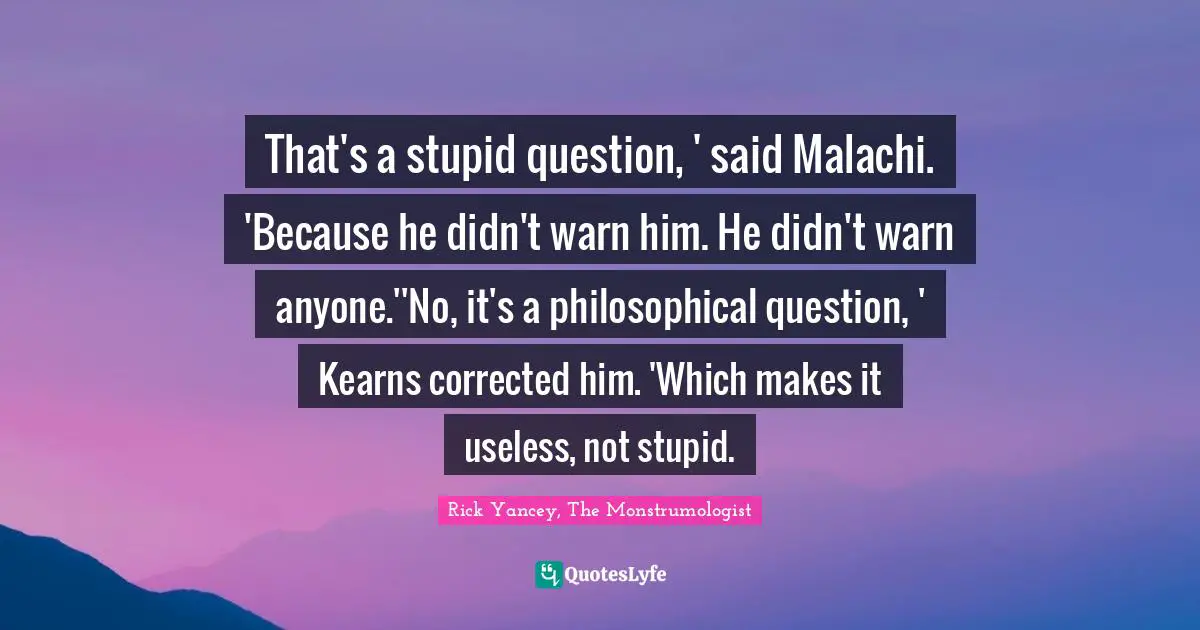 That's a stupid question, ' said Malachi. 'Because he didn't warn him. He didn't warn anyone.''No, it's a philosophical question, ' Kearns corrected him. 'Which makes it useless, not stupid.