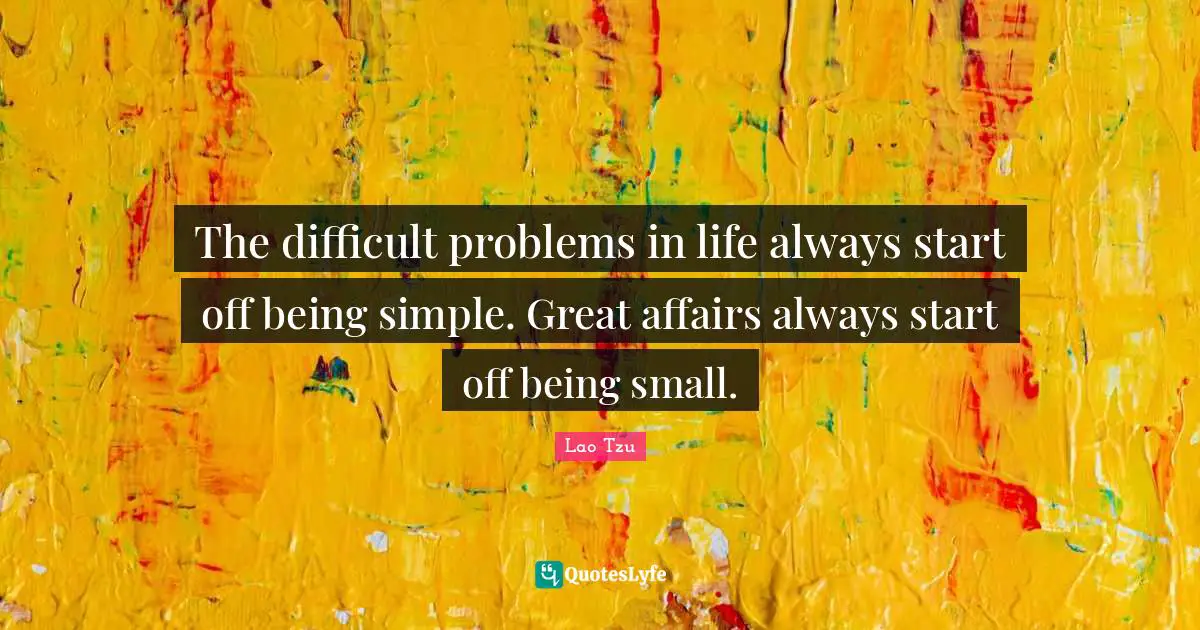 The difficult problems in life always start off being simple. Great affairs always start off being small.