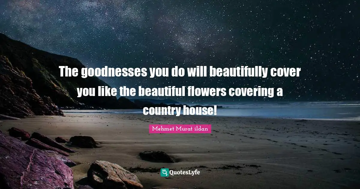 The goodnesses you do will beautifully cover you like the beautiful flowers covering a country house!