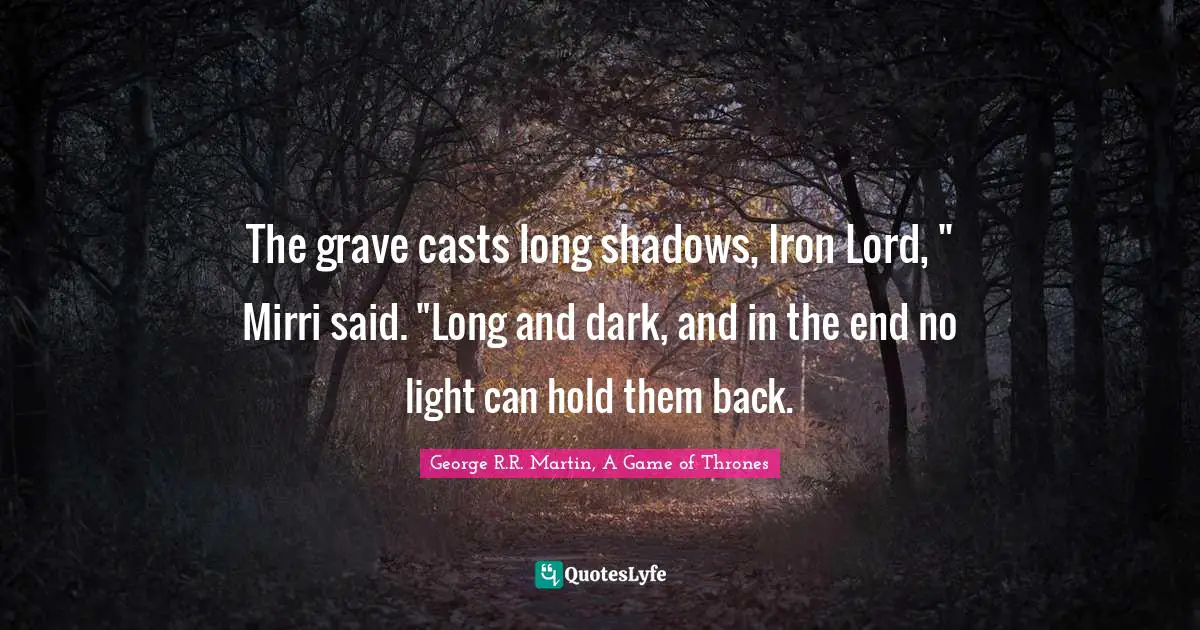 The grave casts long shadows, Iron Lord, " Mirri said. "Long and dark, and in the end no light can hold them back.