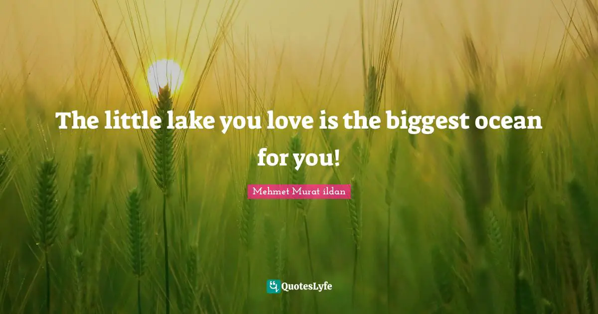 The little lake you love is the biggest ocean for you!