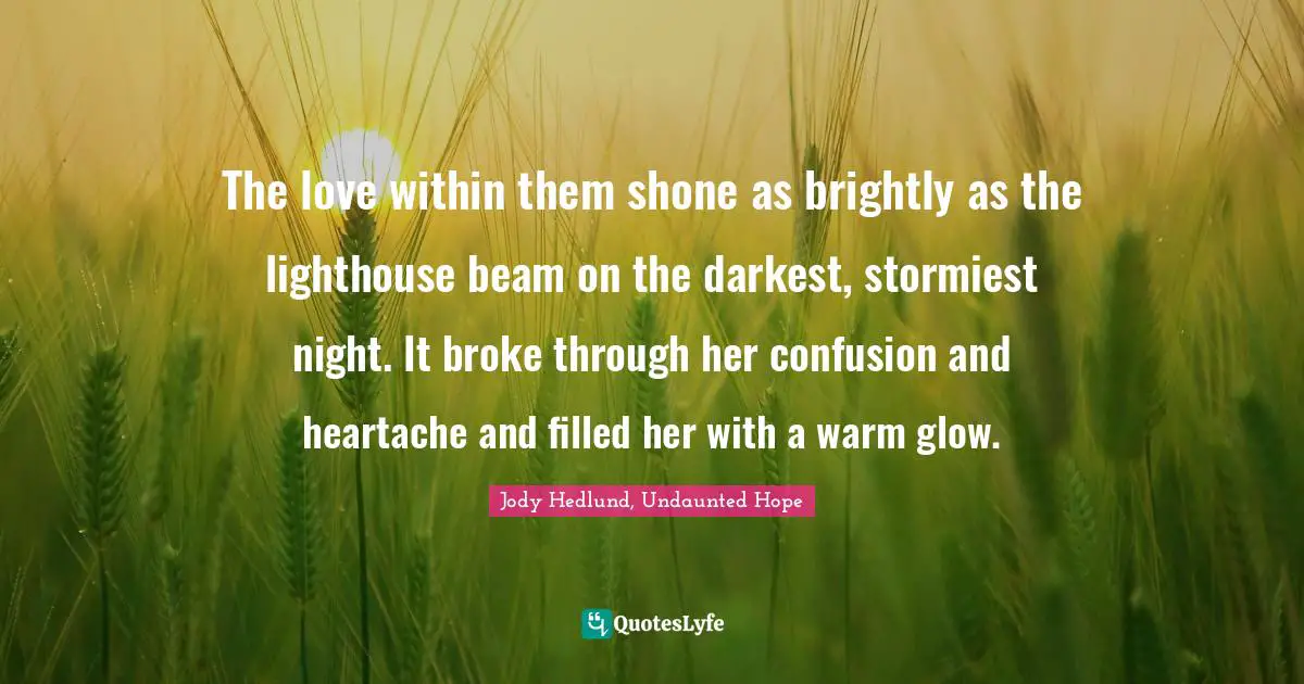Be The Lighthouse Quotes: "The love within them shone as brightly as the lighthouse beam on the darkest, stormiest night. It broke through her confusion and heartache and filled her with a warm glow."
