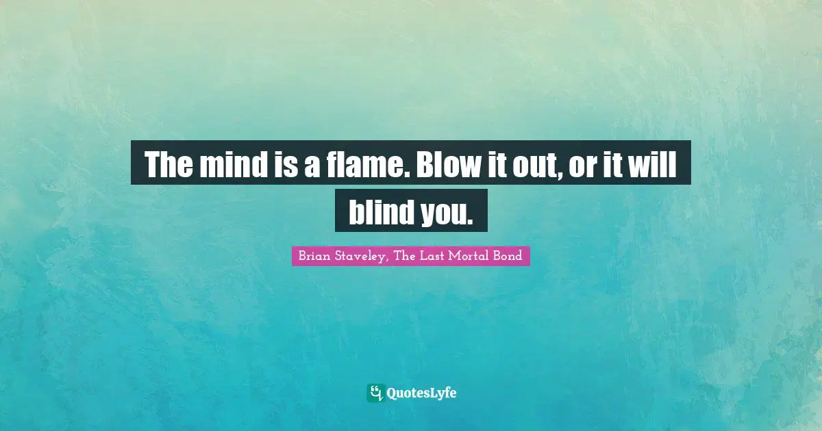 The mind is a flame. Blow it out, or it will blind you.