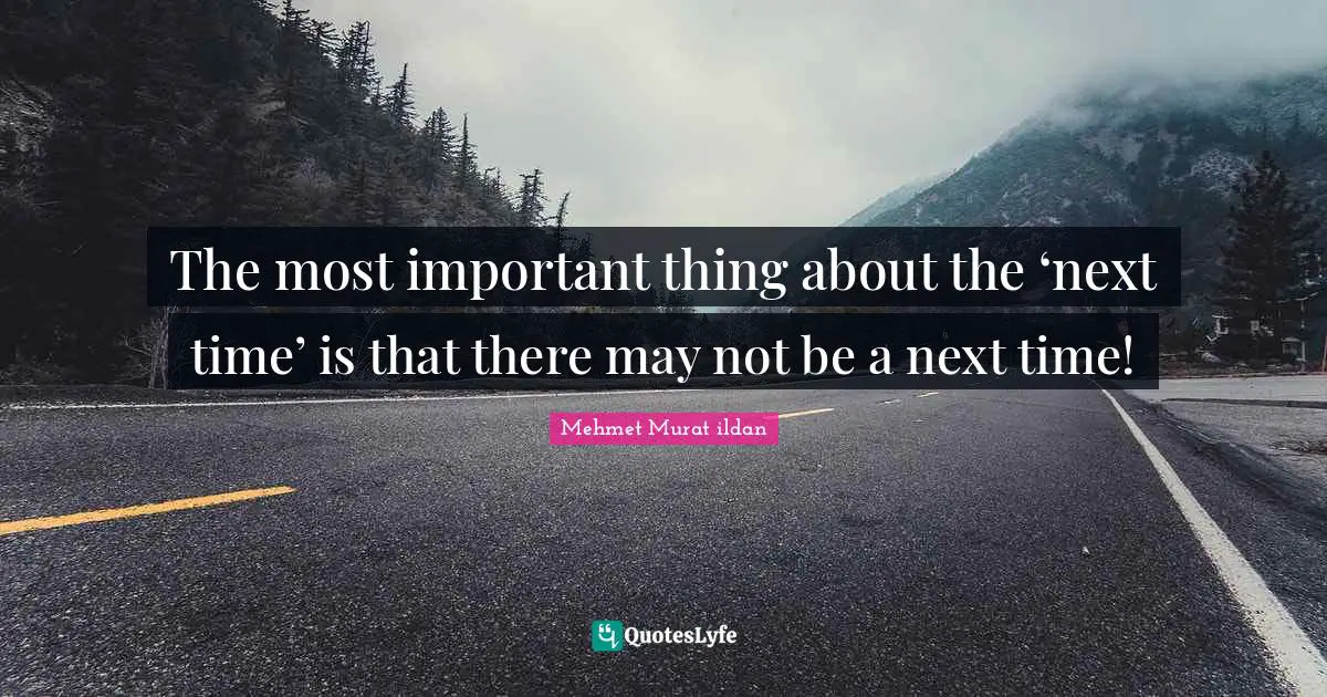 Mehmet Murat ildan Quotes: The most important thing about the ‘next time’ is that there may not be a next time!