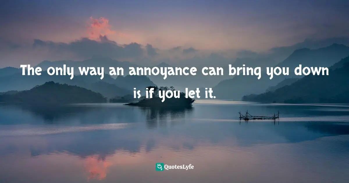 Frank Sonnenberg, BookSmart: Hundreds Of Real-world Lessons For Success And Happiness Quotes: "The only way an annoyance can bring you down is if you let it."
