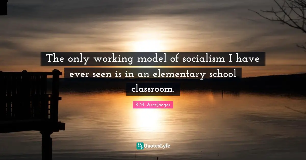 R.M. ArceJaeger Quotes: "The only working model of socialism I have ever seen is in an elementary school classroom."