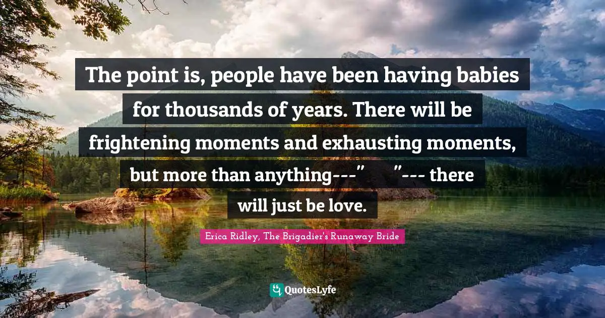 Regency Quotes: "The point is, people have been having babies for thousands of years. There will be frightening moments and exhausting moments, but more than anything---"	"--- there will just be love."