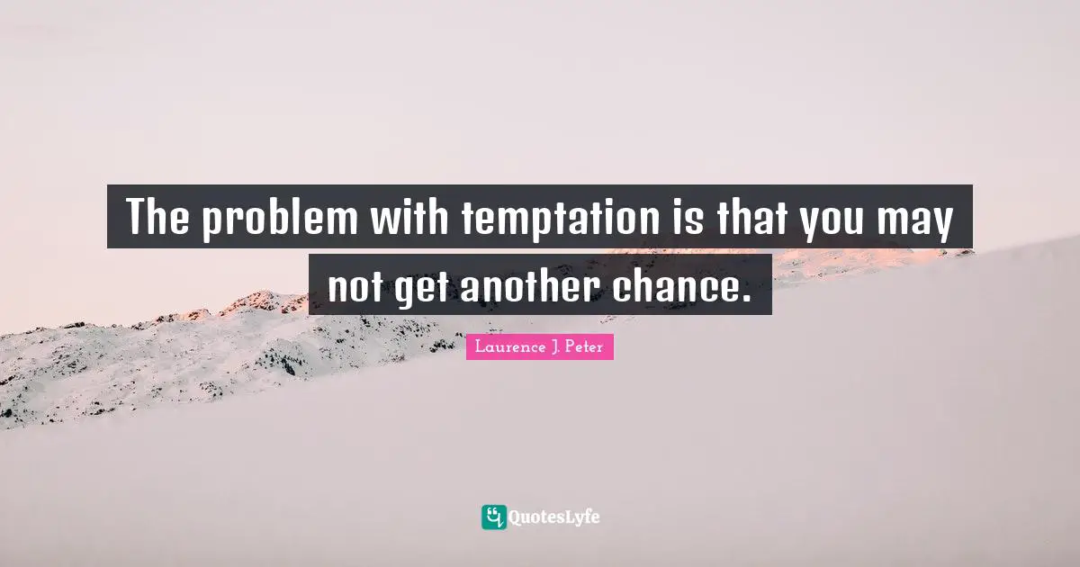 The problem with temptation is that you may not get another chance.
