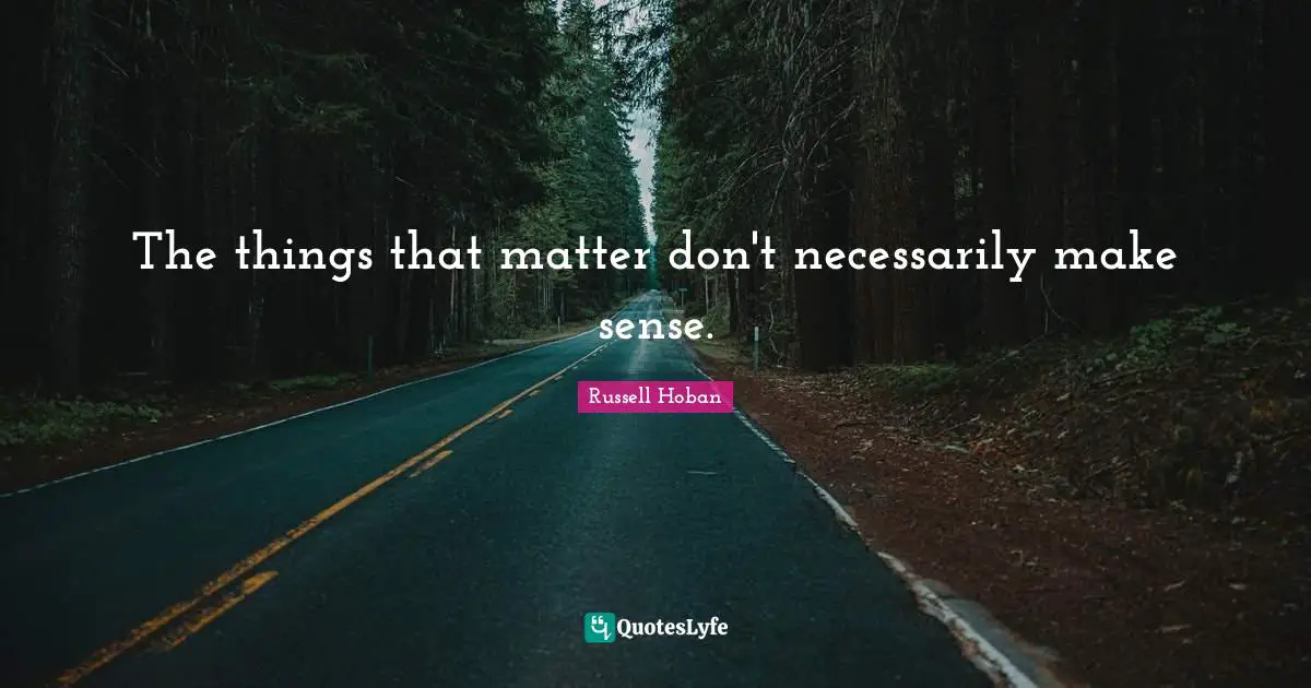 The things that matter don't necessarily make sense.