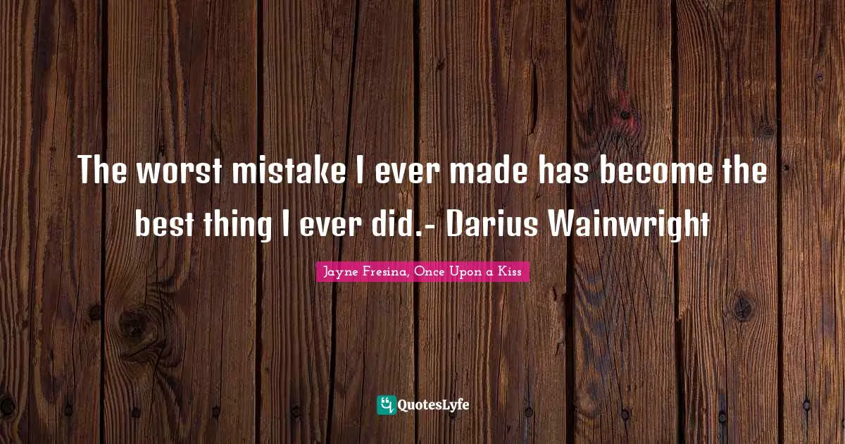 The worst mistake I ever made has become the best thing I ever did.- Darius Wainwright