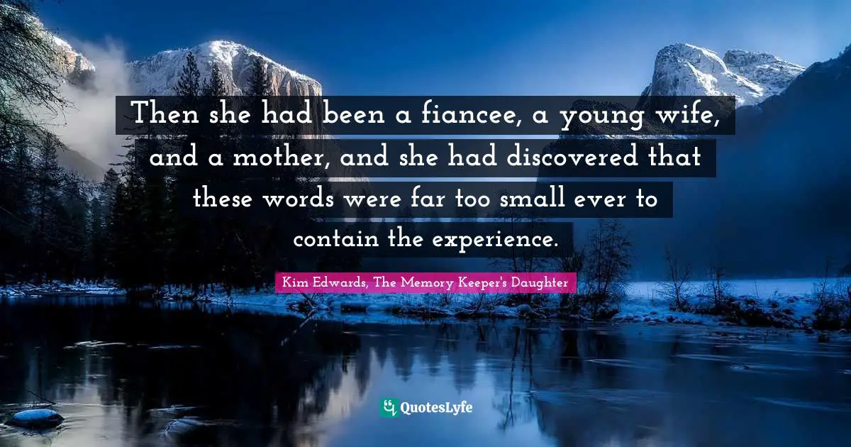 Kim Edwards Quotes: "Then she had been a fiancee, a young wife, and a mother, and she had discovered that these words were far too small ever to contain the experience."