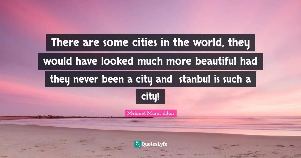 Mehmet Murat ildan Quotes: There are some cities in the world, they would have looked much more beautiful had they never been a city and İstanbul is such a city!
