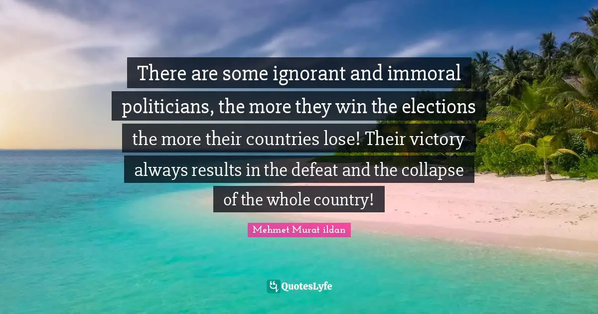 Mehmet Murat ildan Quotes: There are some ignorant and immoral politicians, the more they win the elections the more their countries lose! Their victory always results in the defeat and the collapse of the whole country!