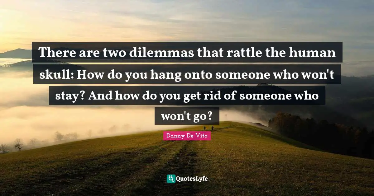 There are two dilemmas that rattle the human skull: How do you hang onto someone who won't stay? And how do you get rid of someone who won't go?