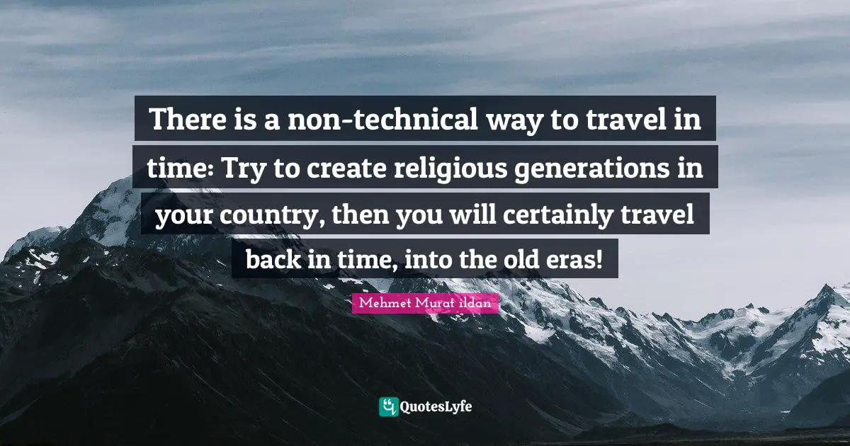 There is a non-technical way to travel in time: Try to create religious generations in your country, then you will certainly travel back in time, into the old eras!