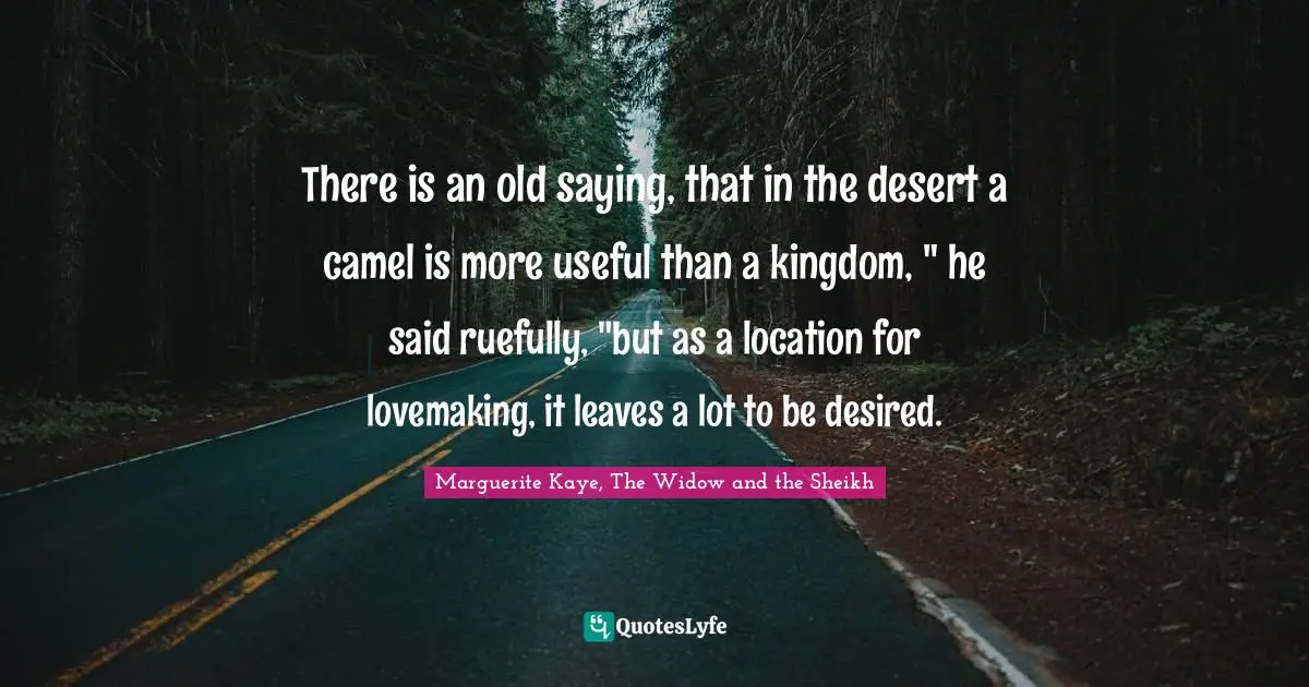 There is an old saying, that in the desert a camel is more useful than a kingdom, " he said ruefully, "but as a location for lovemaking, it leaves a lot to be desired.