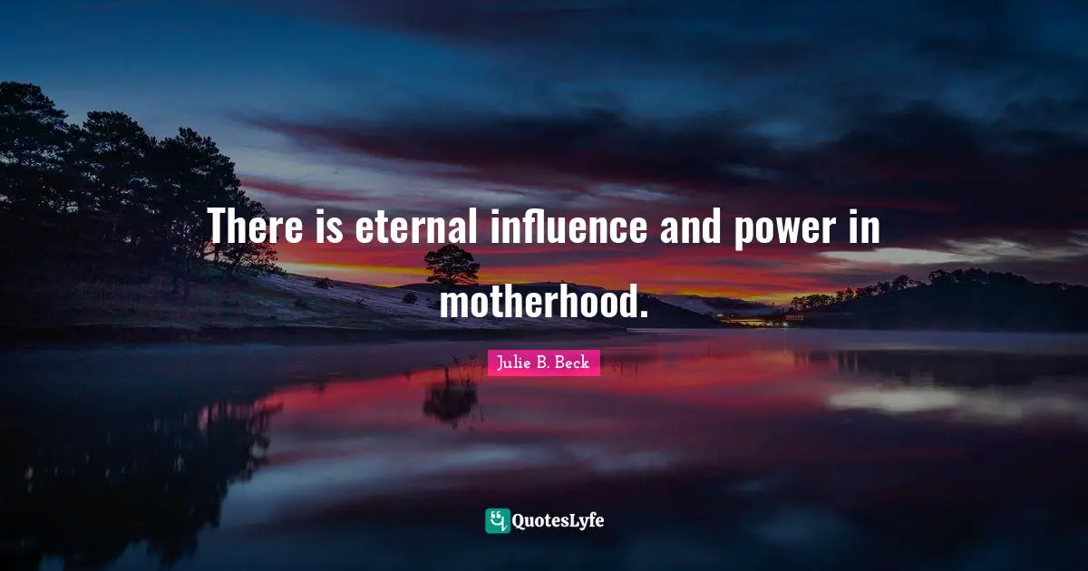 There is eternal influence and power in motherhood.