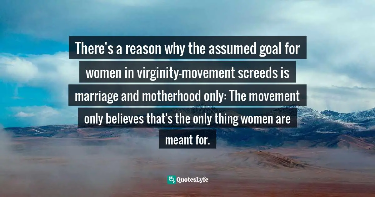 There's a reason why the assumed goal for women in virginity-movement screeds is marriage and motherhood only: The movement only believes that's the only thing women are meant for.