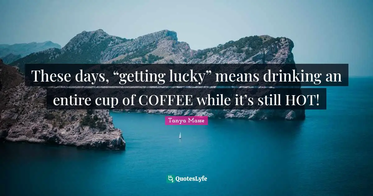 These days, “getting lucky” means drinking an entire cup of COFFEE while it’s still HOT!