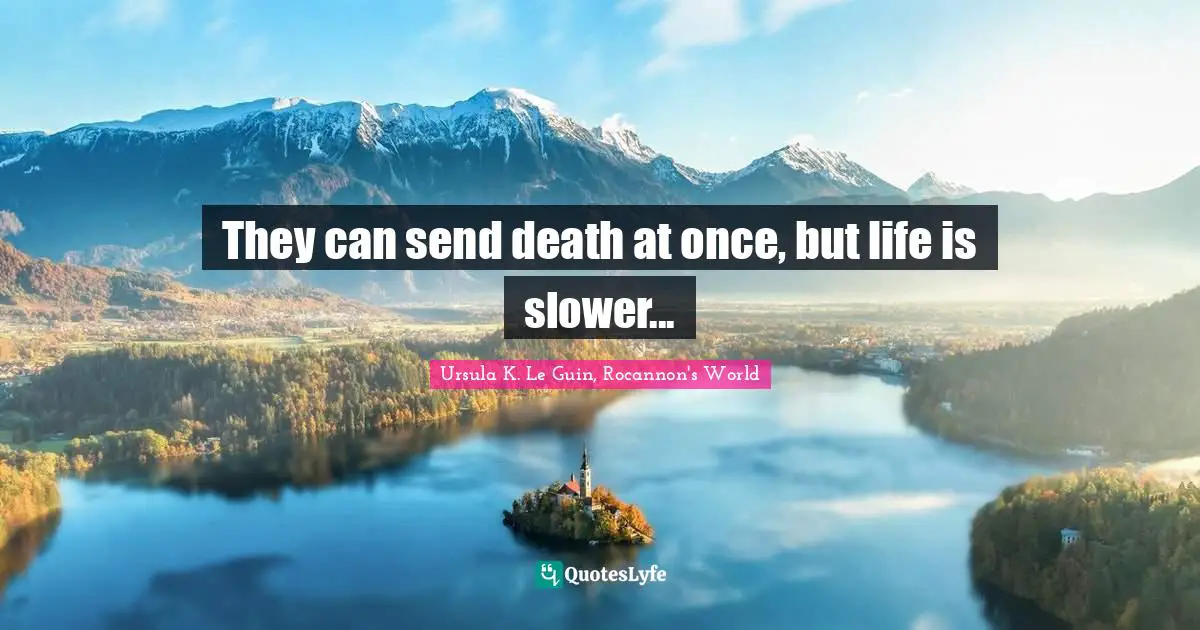 They can send death at once, but life is slower...