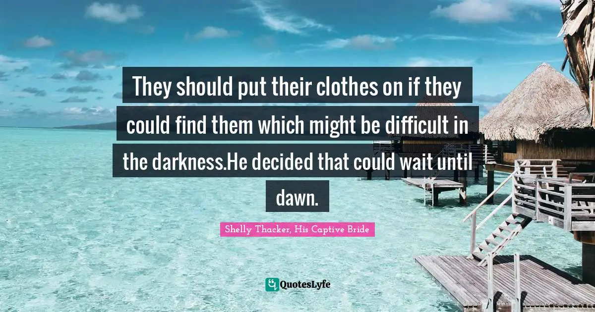 They should put their clothes on if they could find them which might be difficult in the darkness.He decided that could wait until dawn.