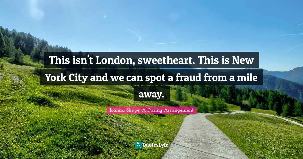 This isn't London, sweetheart. This is New York City and we can spot a fraud from a mile away.