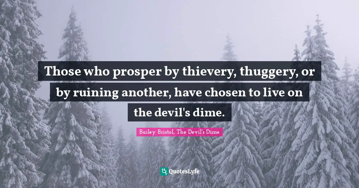 Bailey Bristol, The Devil's Dime Quotes: "Those who prosper by thievery, thuggery, or by ruining another, have chosen to live on the devil's dime."