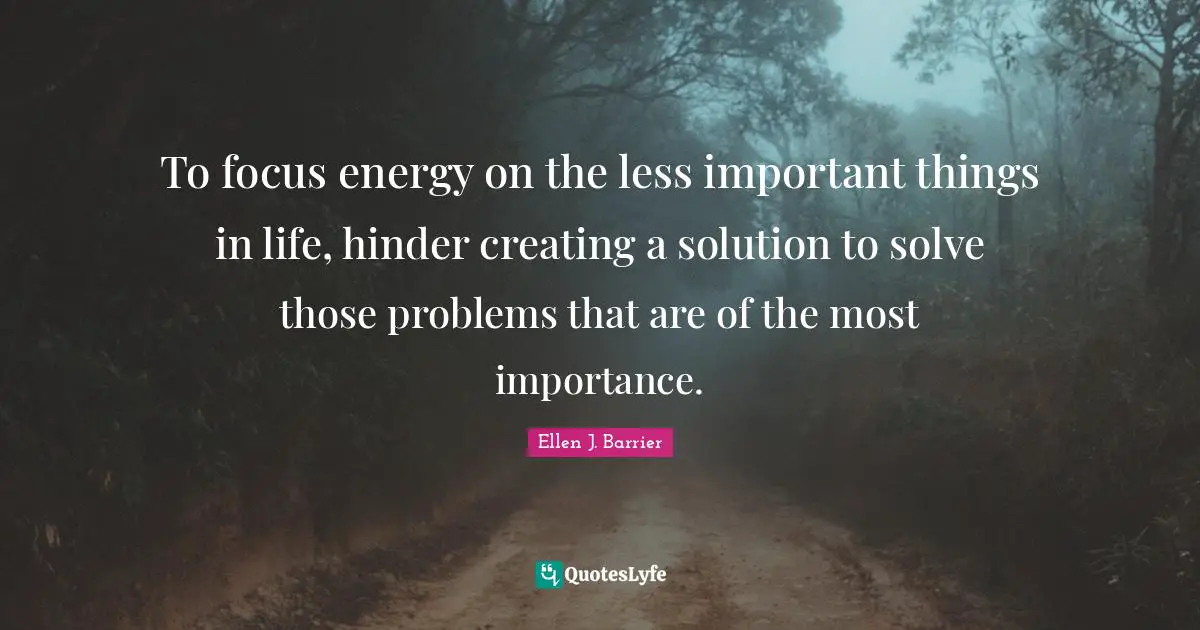 To focus energy on the less important things in life, hinder creating a solution to solve those problems that are of the most importance.