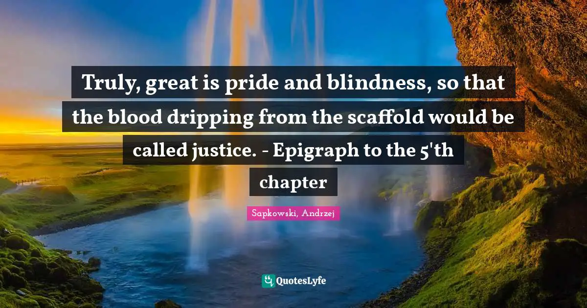 Truly, great is pride and blindness, so that the blood dripping from the scaffold would be called justice. - Epigraph to the 5'th chapter