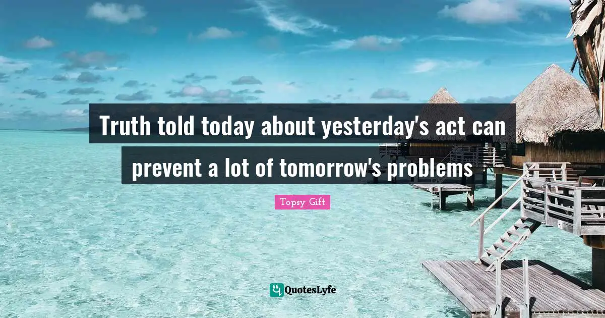 Truth told today about yesterday's act can prevent a lot of tomorrow's problems