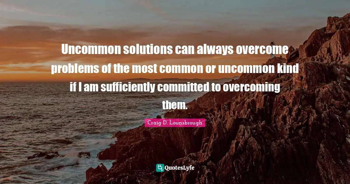 Uncommon solutions can always overcome problems of the most common or uncommon kind if I am sufficiently committed to overcoming them.
