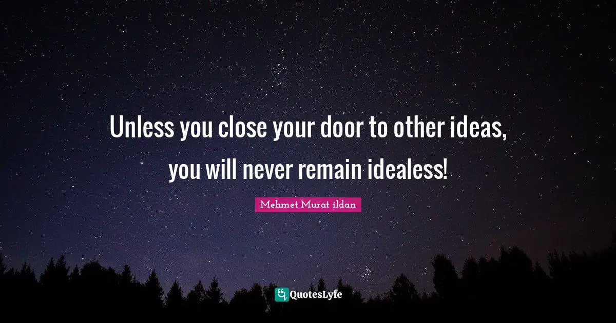 Unless you close your door to other ideas, you will never remain idealess!